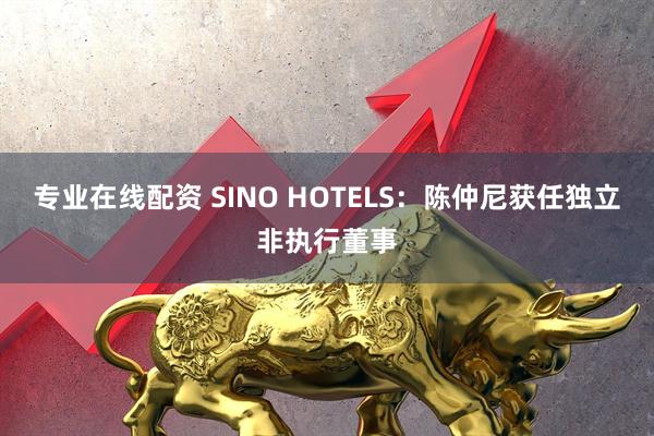 专业在线配资 SINO HOTELS：陈仲尼获任独立非执行董事