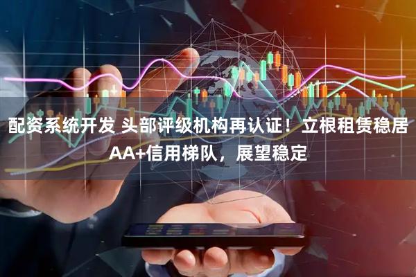 配资系统开发 头部评级机构再认证！立根租赁稳居AA+信用梯队，展望稳定