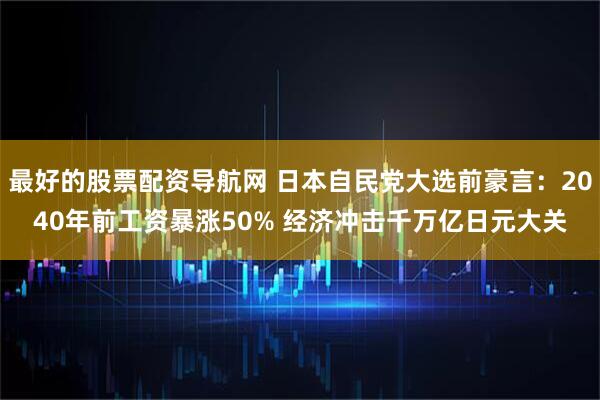 最好的股票配资导航网 日本自民党大选前豪言：2040年前工资暴涨50% 经济冲击千万亿日元大关