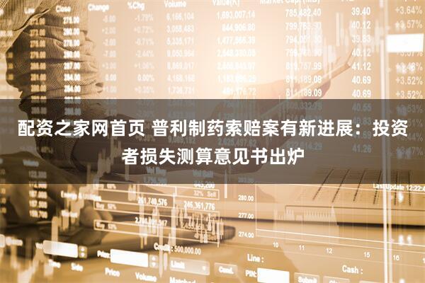 配资之家网首页 普利制药索赔案有新进展：投资者损失测算意见书出炉