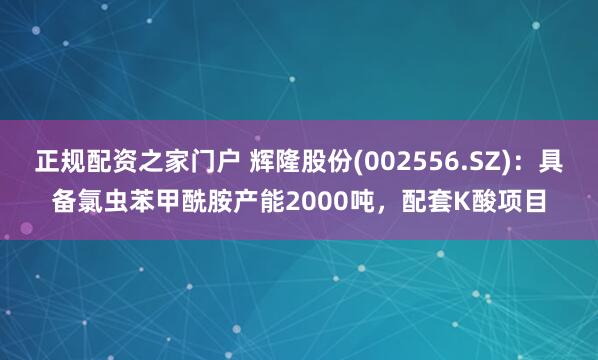 正规配资之家门户 辉隆股份(002556.SZ)：具备氯虫苯甲酰胺产能2000吨，配套K酸项目