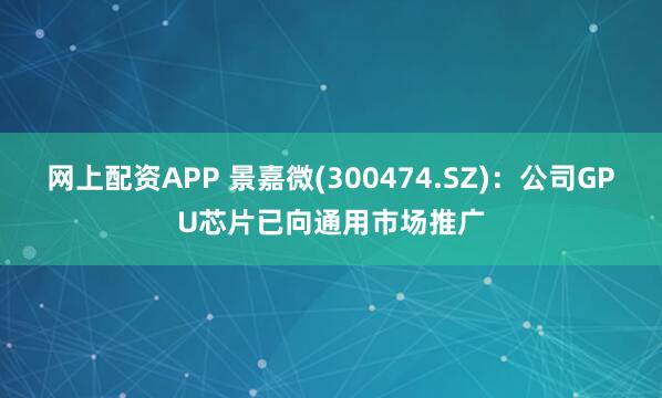 网上配资APP 景嘉微(300474.SZ)：公司GPU芯片已向通用市场推广