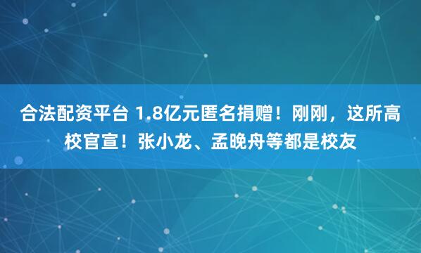 合法配资平台 1.8亿元匿名捐赠！刚刚，这所高校官宣！张小龙、孟晚舟等都是校友