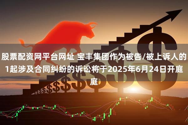 股票配资网平台网址 宝丰集团作为被告/被上诉人的1起涉及合同纠纷的诉讼将于2025年6月24日开庭