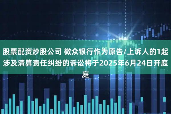 股票配资炒股公司 微众银行作为原告/上诉人的1起涉及清算责任纠纷的诉讼将于2025年6月24日开庭