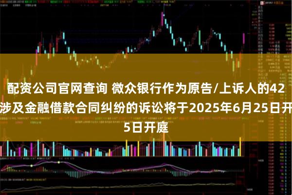 配资公司官网查询 微众银行作为原告/上诉人的42起涉及金融借款合同纠纷的诉讼将于2025年6月25日开庭