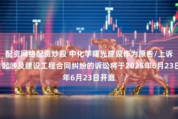 配资网络配资炒股 中化学曙光建设作为原告/上诉人的1起涉及建设工程合同纠纷的诉讼将于2025年6月23日开庭