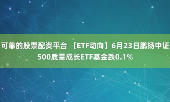 可靠的股票配资平台 【ETF动向】6月23日鹏扬中证500质量成长ETF基金跌0.1%