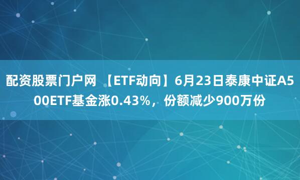 配资股票门户网 【ETF动向】6月23日泰康中证A500ETF基金涨0.43%，份额减少900万份