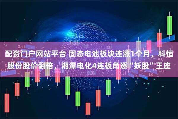 配资门户网站平台 固态电池板块连涨1个月，科恒股份股价翻倍，湘潭电化4连板角逐“妖股”王座