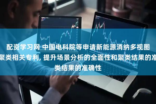 配资学习网 中国电科院等申请新能源消纳多视图场景聚类相关专利, 提升场景分析的全面性和聚类结果的准确性