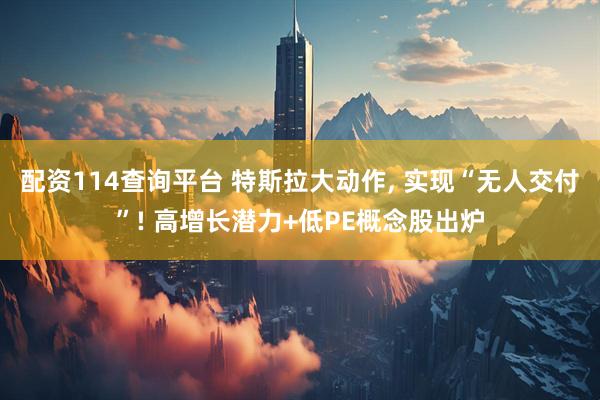 配资114查询平台 特斯拉大动作, 实现“无人交付”! 高增长潜力+低PE概念股出炉