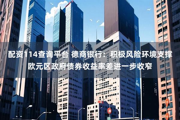 配资114查询平台 德商银行：积极风险环境支撑欧元区政府债券收益率差进一步收窄