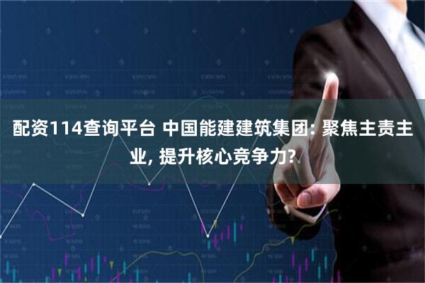 配资114查询平台 中国能建建筑集团: 聚焦主责主业, 提升核心竞争力?