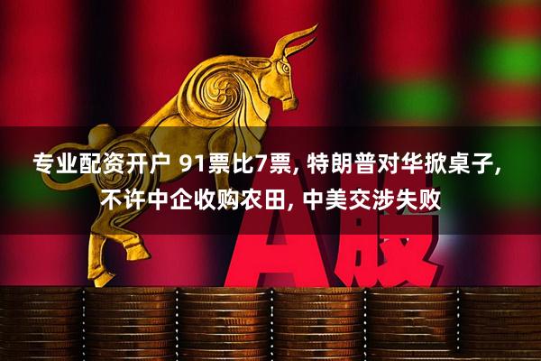 专业配资开户 91票比7票, 特朗普对华掀桌子, 不许中企收购农田, 中美交涉失败