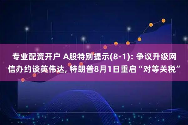 专业配资开户 A股特别提示(8-1): 争议升级网信办约谈英伟达, 特朗普8月1日重启“对等关税”