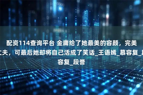 配资114查询平台 金庸给了她最美的容颜，完美的丈夫，可最后她却将自己活成了笑话_王语嫣_慕容复_段誉