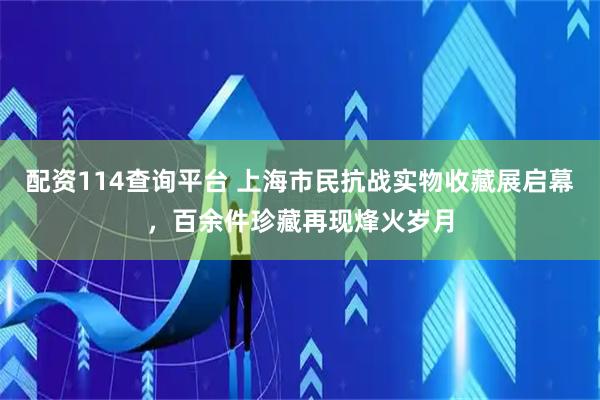 配资114查询平台 上海市民抗战实物收藏展启幕，百余件珍藏再现烽火岁月