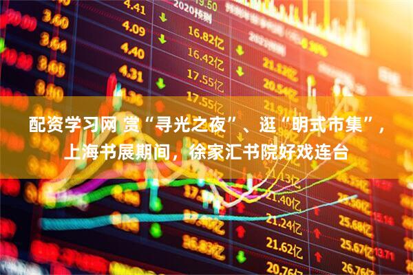 配资学习网 赏“寻光之夜”、逛“明式市集”，上海书展期间，徐家汇书院好戏连台
