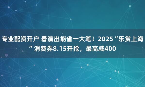 专业配资开户 看演出能省一大笔！2025“乐赏上海”消费券8.15开抢，最高减400
