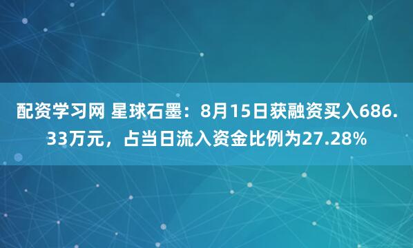 配资学习网 星球石墨：8月15日获融资买入686.33万元，占当日流入资金比例为27.28%