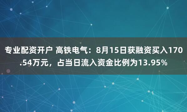 专业配资开户 高铁电气：8月15日获融资买入170.54万元，占当日流入资金比例为13.95%