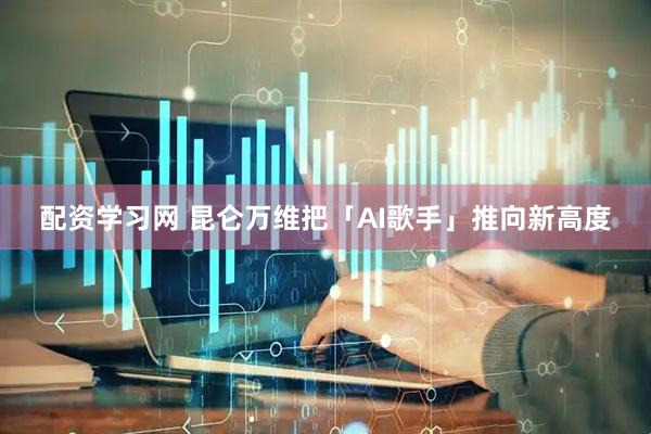 配资学习网 昆仑万维把「AI歌手」推向新高度