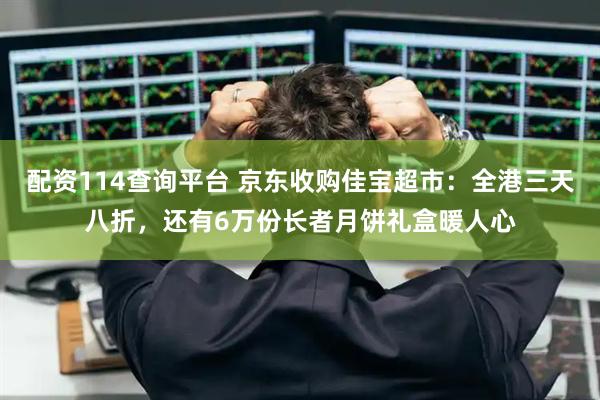 配资114查询平台 京东收购佳宝超市：全港三天八折，还有6万份长者月饼礼盒暖人心