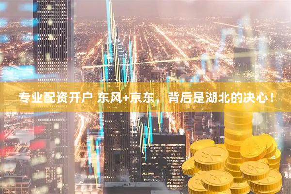 专业配资开户 东风+京东，背后是湖北的决心！
