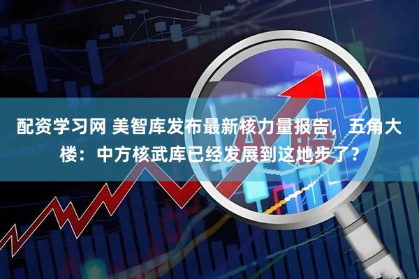 配资学习网 美智库发布最新核力量报告,五角大楼:中方核武库已经发展到这地步了?