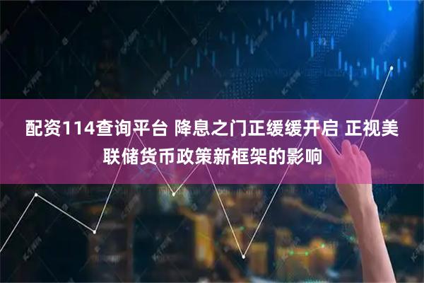 配资114查询平台 降息之门正缓缓开启 正视美联储货币政策新框架的影响