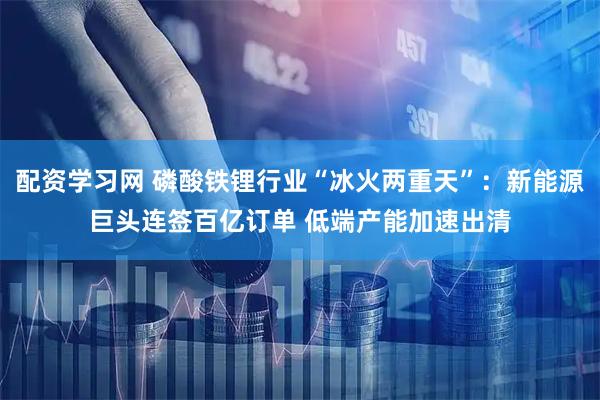 配资学习网 磷酸铁锂行业“冰火两重天”：新能源巨头连签百亿订单 低端产能加速出清