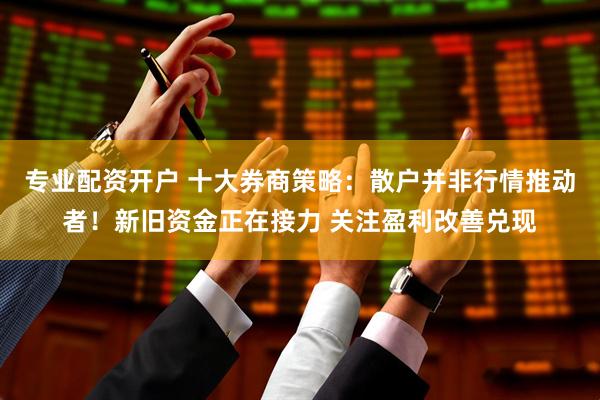 专业配资开户 十大券商策略：散户并非行情推动者！新旧资金正在接力 关注盈利改善兑现