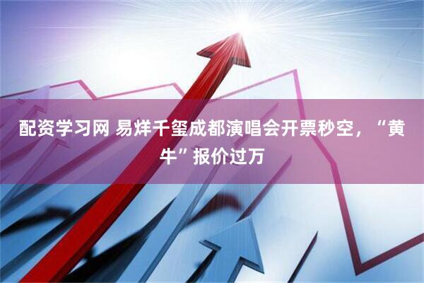 配资学习网 易烊千玺成都演唱会开票秒空，“黄牛”报价过万
