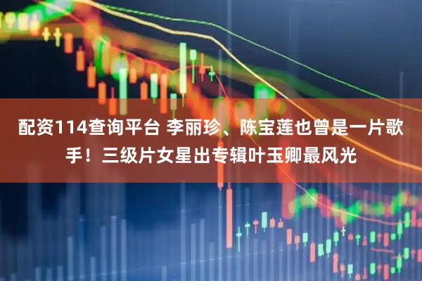 配资114查询平台 李丽珍、陈宝莲也曾是一片歌手！三级片女星出专辑叶玉卿最风光
