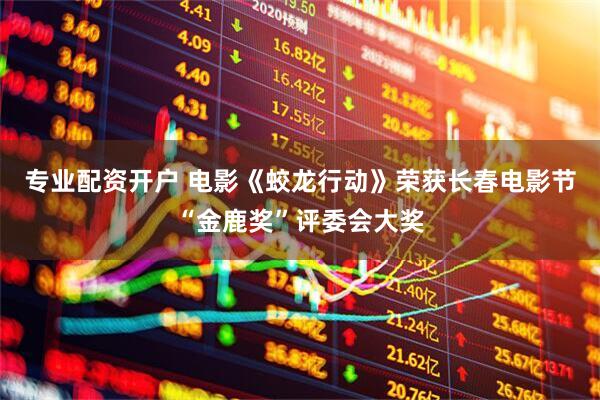 专业配资开户 电影《蛟龙行动》荣获长春电影节“金鹿奖”评委会大奖