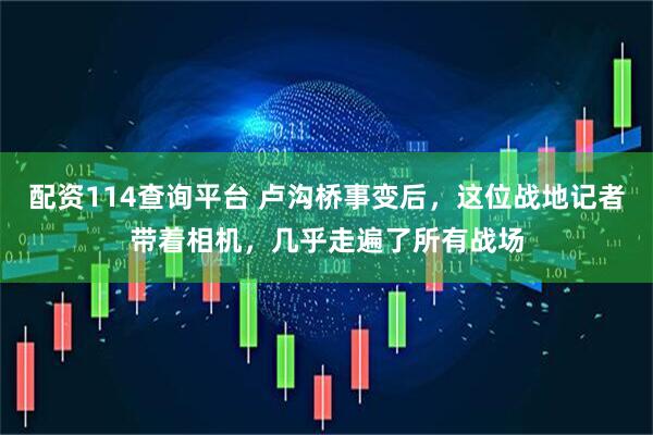 配资114查询平台 卢沟桥事变后，这位战地记者带着相机，几乎走遍了所有战场