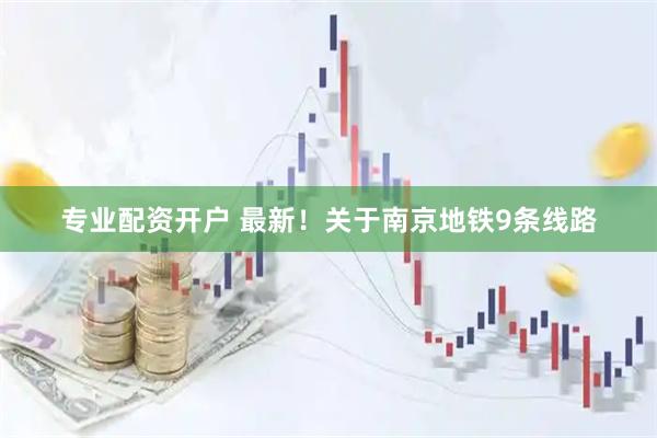 专业配资开户 最新！关于南京地铁9条线路