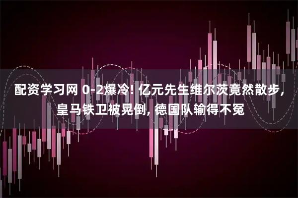 配资学习网 0-2爆冷! 亿元先生维尔茨竟然散步, 皇马铁卫被晃倒, 德国队输得不冤