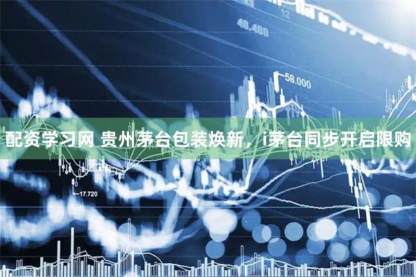 配资学习网 贵州茅台包装焕新，i茅台同步开启限购