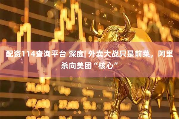 配资114查询平台 深度| 外卖大战只是前菜，阿里杀向美团“核心”