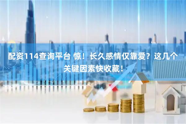 配资114查询平台 惊！长久感情仅靠爱？这几个关键因素快收藏！
