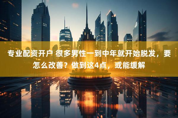 专业配资开户 很多男性一到中年就开始脱发，要怎么改善？做到这4点，或能缓解