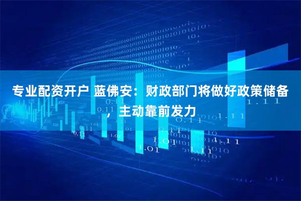 专业配资开户 蓝佛安：财政部门将做好政策储备，主动靠前发力