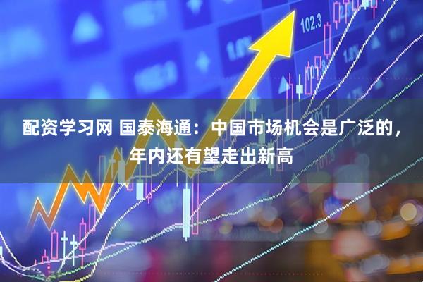 配资学习网 国泰海通：中国市场机会是广泛的，年内还有望走出新高