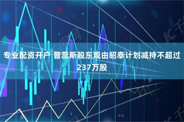 专业配资开户 普蕊斯股东观由昭泰计划减持不超过237万股