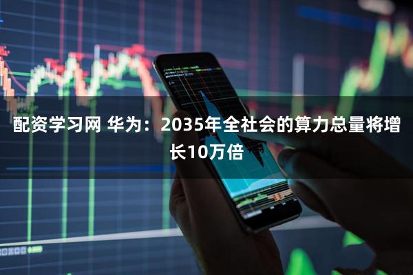 配资学习网 华为：2035年全社会的算力总量将增长10万倍