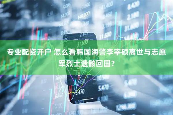 专业配资开户 怎么看韩国海警李宰硕离世与志愿军烈士遗骸回国？