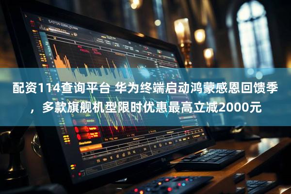 配资114查询平台 华为终端启动鸿蒙感恩回馈季，多款旗舰机型限时优惠最高立减2000元