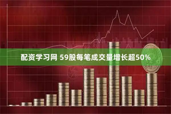 配资学习网 59股每笔成交量增长超50%